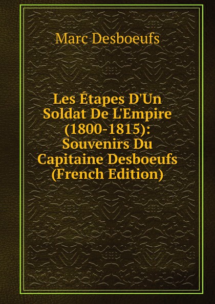 Les Etapes D.Un Soldat De L.Empire (1800-1815): Souvenirs Du Capitaine Desboeufs (French Edition)