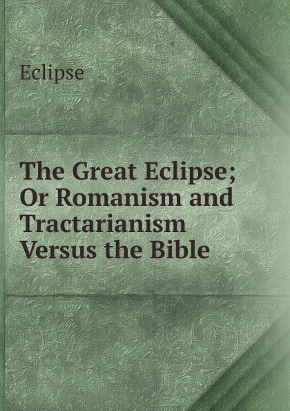 The Great Eclipse; Or Romanism and Tractarianism Versus the Bible