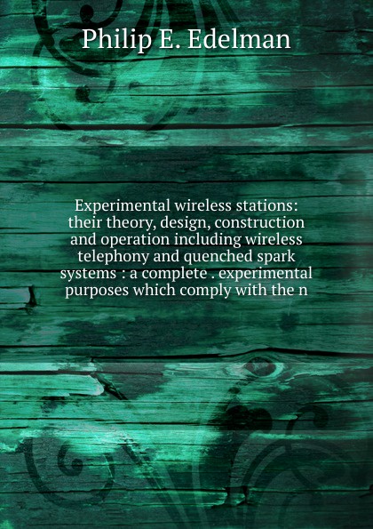 Experimental wireless stations: their theory, design, construction and operation including wireless telephony and quenched spark systems : a complete . experimental purposes which comply with the n