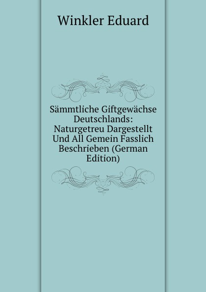 Sammtliche Giftgewachse Deutschlands: Naturgetreu Dargestellt Und All Gemein Fasslich Beschrieben (German Edition)