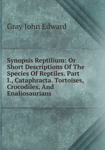 Synopsis Reptilium: Or Short Descriptions Of The Species Of Reptiles. Part I., Cataphracta. Tortoises, Crocodiles, And Enaliosaurians