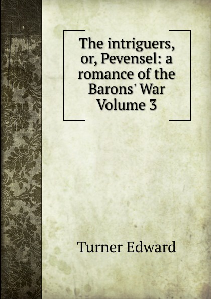 The intriguers, or, Pevensel: a romance of the Barons. War Volume 3