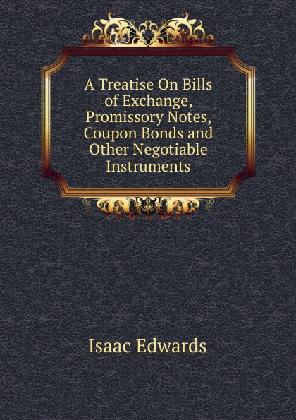 A Treatise On Bills of Exchange, Promissory Notes, Coupon Bonds and Other Negotiable Instruments