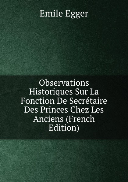 Observations Historiques Sur La Fonction De Secretaire Des Princes Chez Les Anciens (French Edition)