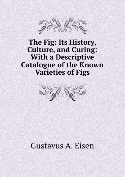 The Fig: Its History, Culture, and Curing: With a Descriptive Catalogue of the Known Varieties of Figs