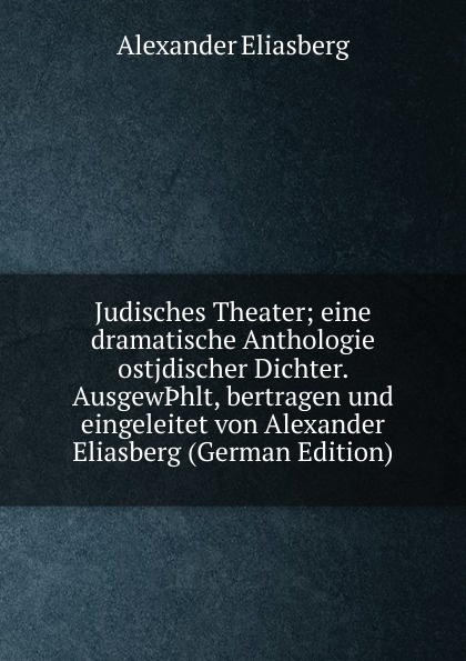 Judisches Theater; eine dramatische Anthologie ostjdischer Dichter. Ausgew.hlt, bertragen und eingeleitet von Alexander Eliasberg (German Edition)