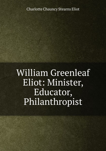 William Greenleaf Eliot: Minister, Educator, Philanthropist
