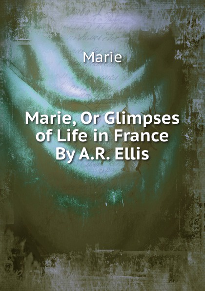 Marie, Or Glimpses of Life in France By A.R. Ellis.