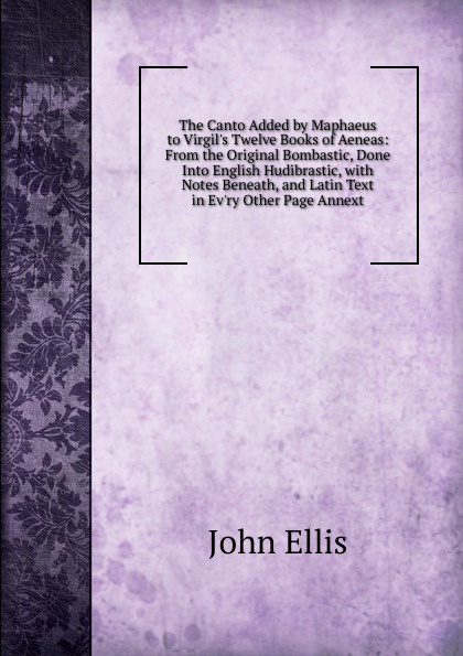 The Canto Added by Maphaeus to Virgil.s Twelve Books of Aeneas: From the Original Bombastic, Done Into English Hudibrastic, with Notes Beneath, and Latin Text in Ev.ry Other Page Annext