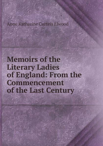 Memoirs of the Literary Ladies of England: From the Commencement of the Last Century