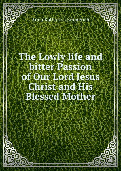 The Lowly life and bitter Passion of Our Lord Jesus Christ and His Blessed Mother