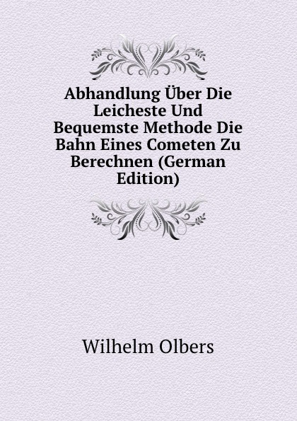 Abhandlung Uber Die Leicheste Und Bequemste Methode Die Bahn Eines Cometen Zu Berechnen (German Edition)