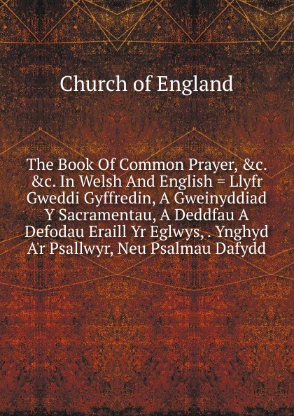 The Book Of Common Prayer, .c. .c. In Welsh And English . Llyfr Gweddi Gyffredin, A Gweinyddiad Y Sacramentau, A Deddfau A Defodau Eraill Yr Eglwys, . Ynghyd A.r Psallwyr, Neu Psalmau Dafydd