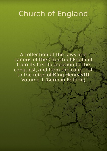 A collection of the laws and canons of the Church of England from its first foundation to the conquest, and from the conquest to the reign of King Henry VIII Volume 1 (German Edition)