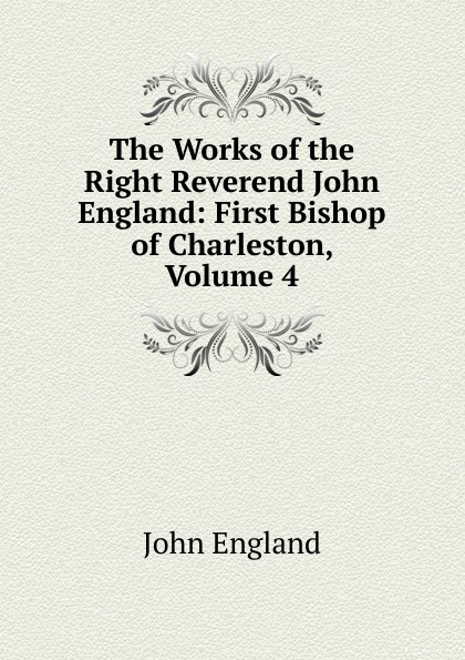 The Works of the Right Reverend John England: First Bishop of Charleston, Volume 4