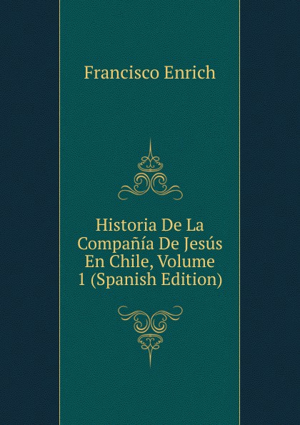 Historia De La Compania De Jesus En Chile, Volume 1 (Spanish Edition)
