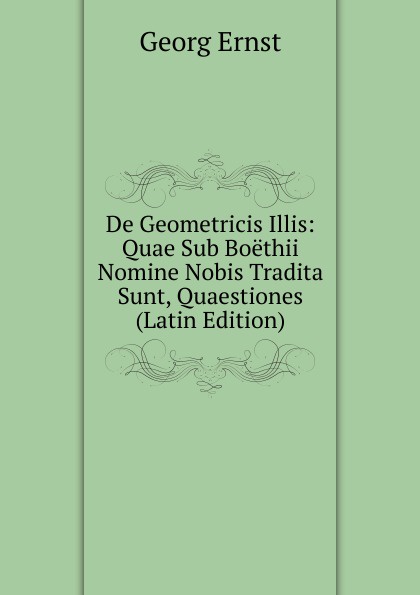 De Geometricis Illis: Quae Sub Boethii Nomine Nobis Tradita Sunt, Quaestiones (Latin Edition)