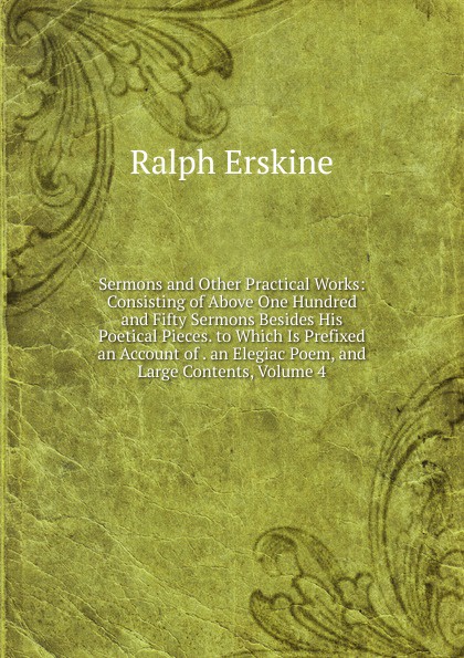 Sermons and Other Practical Works: Consisting of Above One Hundred and Fifty Sermons Besides His Poetical Pieces. to Which Is Prefixed an Account of . an Elegiac Poem, and Large Contents, Volume 4