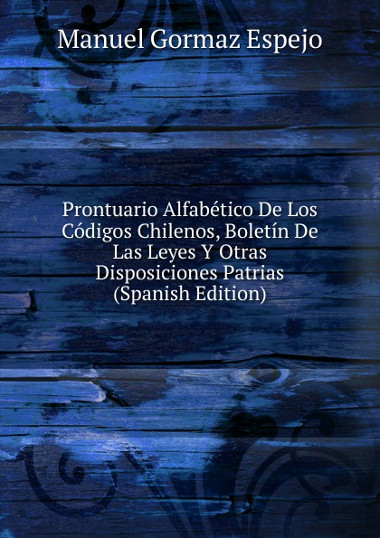 Prontuario Alfabetico De Los Codigos Chilenos, Boletin De Las Leyes Y Otras Disposiciones Patrias (Spanish Edition)
