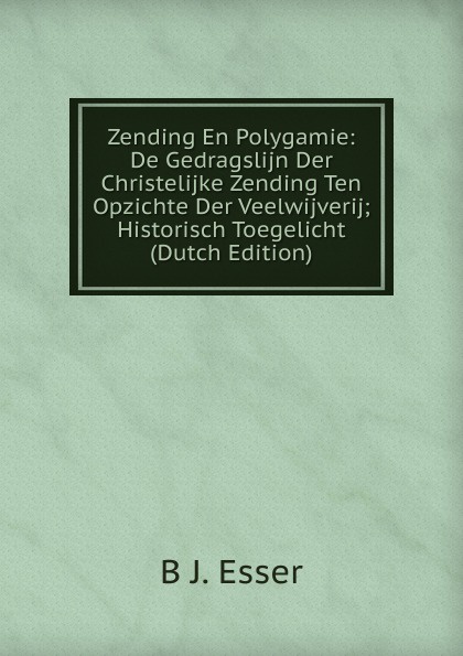 Zending En Polygamie: De Gedragslijn Der Christelijke Zending Ten Opzichte Der Veelwijverij; Historisch Toegelicht (Dutch Edition)
