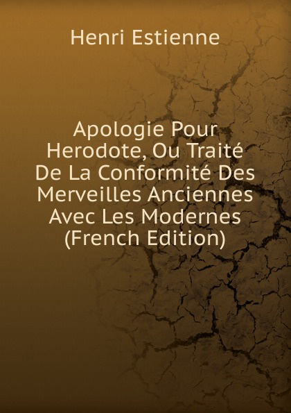 Apologie Pour Herodote, Ou Traite De La Conformite Des Merveilles Anciennes Avec Les Modernes (French Edition)