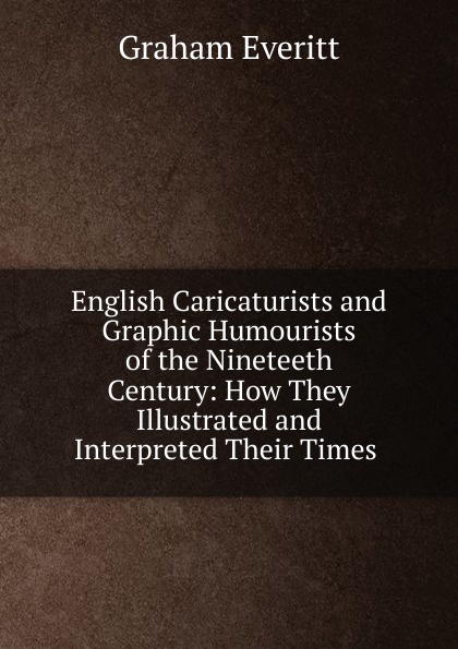 English Caricaturists and Graphic Humourists of the Nineteeth Century: How They Illustrated and Interpreted Their Times .