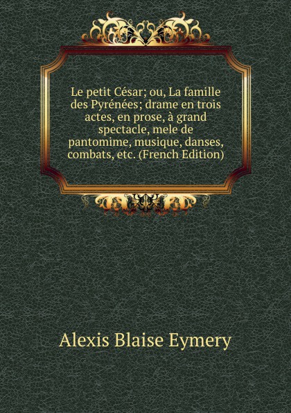 Le petit Cesar; ou, La famille des Pyrenees; drame en trois actes, en prose, a grand spectacle, mele de pantomime, musique, danses, combats, etc. (French Edition)