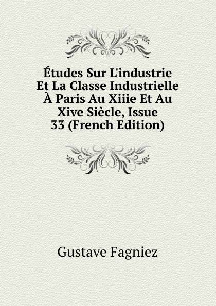 Etudes Sur L.industrie Et La Classe Industrielle A Paris Au Xiiie Et Au Xive Siecle, Issue 33 (French Edition)