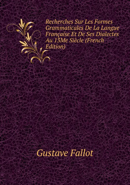 Recherches Sur Les Formes Grammaticales De La Langue Francaise Et De Ses Dialectes Au 13Me Siecle (French Edition)