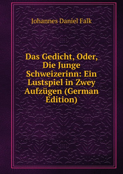 Das Gedicht, Oder, Die Junge Schweizerinn: Ein Lustspiel in Zwey Aufzugen (German Edition)