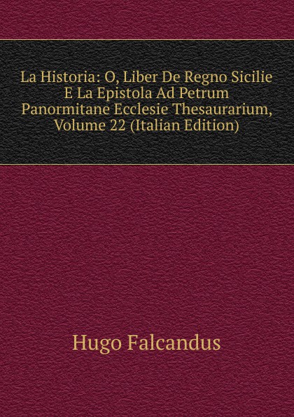 La Historia: O, Liber De Regno Sicilie E La Epistola Ad Petrum Panormitane Ecclesie Thesaurarium, Volume 22 (Italian Edition)