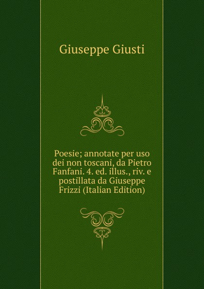 Poesie; annotate per uso dei non toscani, da Pietro Fanfani. 4. ed. illus., riv. e postillata da Giuseppe Frizzi (Italian Edition)