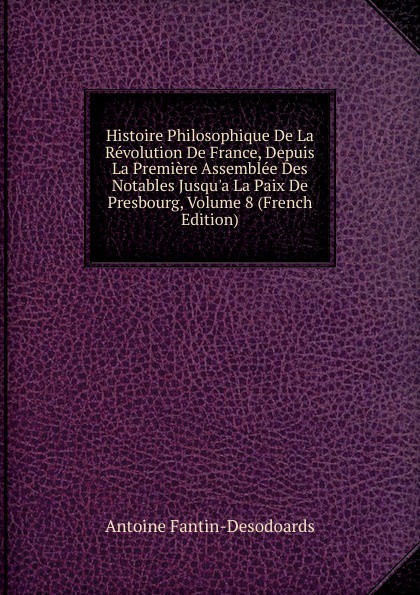 Histoire Philosophique De La Revolution De France, Depuis La Premiere Assemblee Des Notables Jusqu.a La Paix De Presbourg, Volume 8 (French Edition)