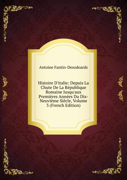 Histoire D.italie: Depuis La Chute De La Republique Romaine Jusqu.aux Premieres Annees Du Dix-Neuvieme Siecle, Volume 3 (French Edition)