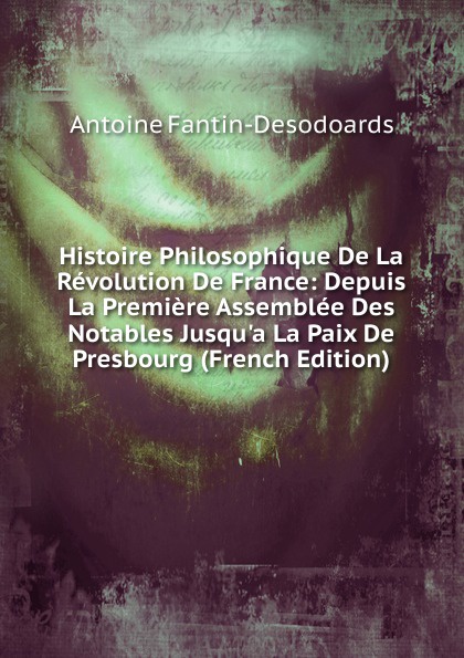 Histoire Philosophique De La Revolution De France: Depuis La Premiere Assemblee Des Notables Jusqu.a La Paix De Presbourg (French Edition)