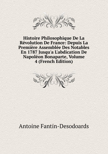 Histoire Philosophique De La Revolution De France: Depuis La Premiere Assemblee Des Notables En 1787 Jusqu.a L.abdication De Napoleon Bonaparte, Volume 4 (French Edition)