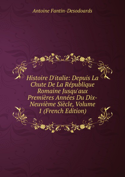 Histoire D.italie: Depuis La Chute De La Republique Romaine Jusqu.aux Premieres Annees Du Dix-Neuvieme Siecle, Volume 1 (French Edition)