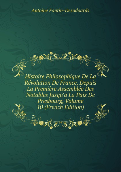 Histoire Philosophique De La Revolution De France, Depuis La Premiere Assemblee Des Notables Jusqu.a La Paix De Presbourg, Volume 10 (French Edition)