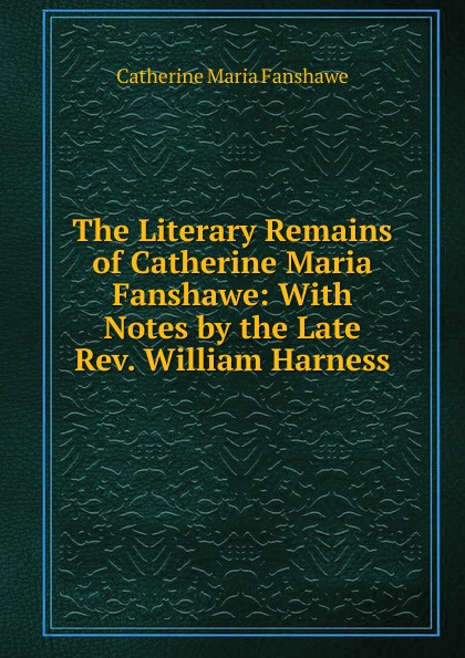 The Literary Remains of Catherine Maria Fanshawe: With Notes by the Late Rev. William Harness