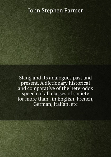 Slang and its analogues past and present. A dictionary historical and comparative of the heterodox speech of all classes of society for more than . in English, French, German, Italian, etc
