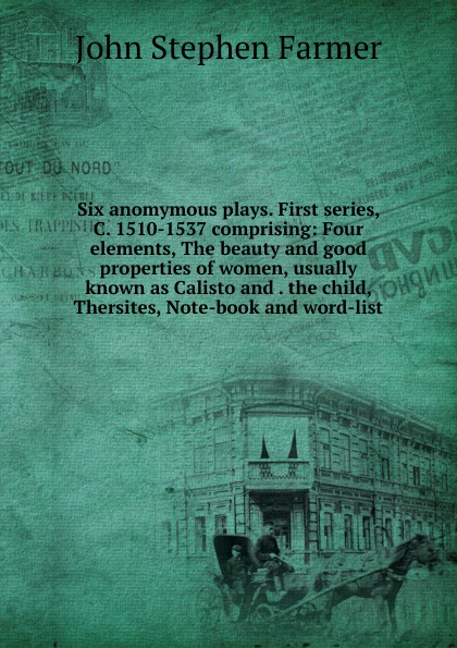 Six anomymous plays. First series, C. 1510-1537 comprising: Four elements, The beauty and good properties of women, usually known as Calisto and . the child, Thersites, Note-book and word-list