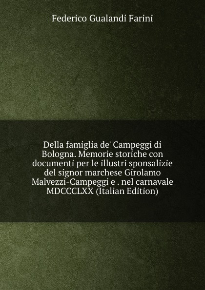 Della famiglia de. Campeggi di Bologna. Memorie storiche con documenti per le illustri sponsalizie del signor marchese Girolamo Malvezzi-Campeggi e . nel carnavale MDCCCLXX (Italian Edition)