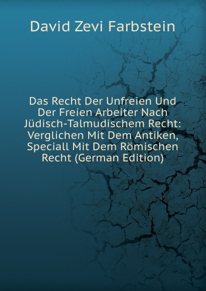 Das Recht Der Unfreien Und Der Freien Arbeiter Nach Judisch-Talmudischem Recht: Verglichen Mit Dem Antiken, Speciall Mit Dem Romischen Recht (German Edition)