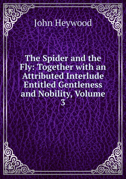 The Spider and the Fly: Together with an Attributed Interlude Entitled Gentleness and Nobility, Volume 3