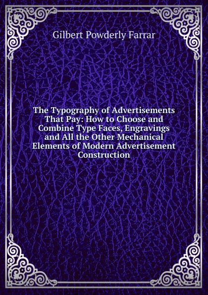 The Typography of Advertisements That Pay: How to Choose and Combine Type Faces, Engravings and All the Other Mechanical Elements of Modern Advertisement Construction