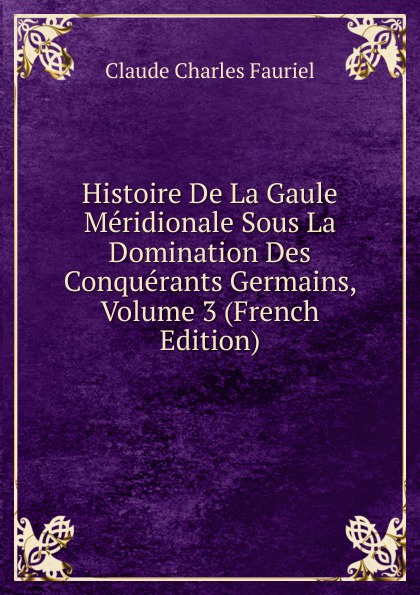 Histoire De La Gaule Meridionale Sous La Domination Des Conquerants Germains, Volume 3 (French Edition)