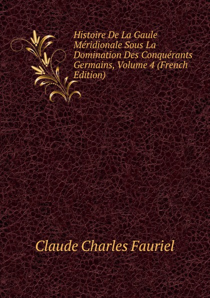 Histoire De La Gaule Meridionale Sous La Domination Des Conquerants Germains, Volume 4 (French Edition)