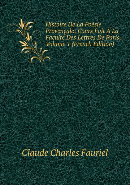 Histoire De La Poesie Provencale: Cours Fait A La Faculte Des Lettres De Paris, Volume 1 (French Edition)