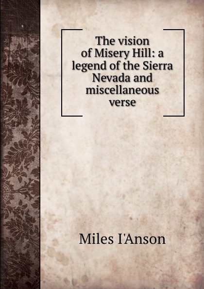 The vision of Misery Hill: a legend of the Sierra Nevada and miscellaneous verse