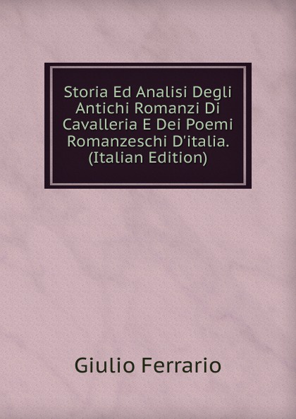 Storia Ed Analisi Degli Antichi Romanzi Di Cavalleria E Dei Poemi Romanzeschi D.italia. (Italian Edition)